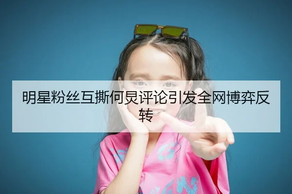 明星粉丝互撕何炅评论引发全网博弈反转